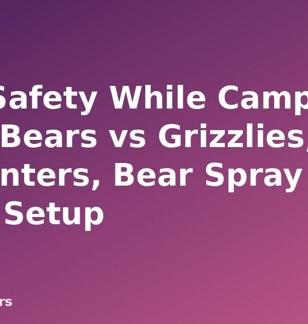 Bear Safety While Camping: Black Bears vs Grizzlies, Encounters, Bear Spray and Camp Setup