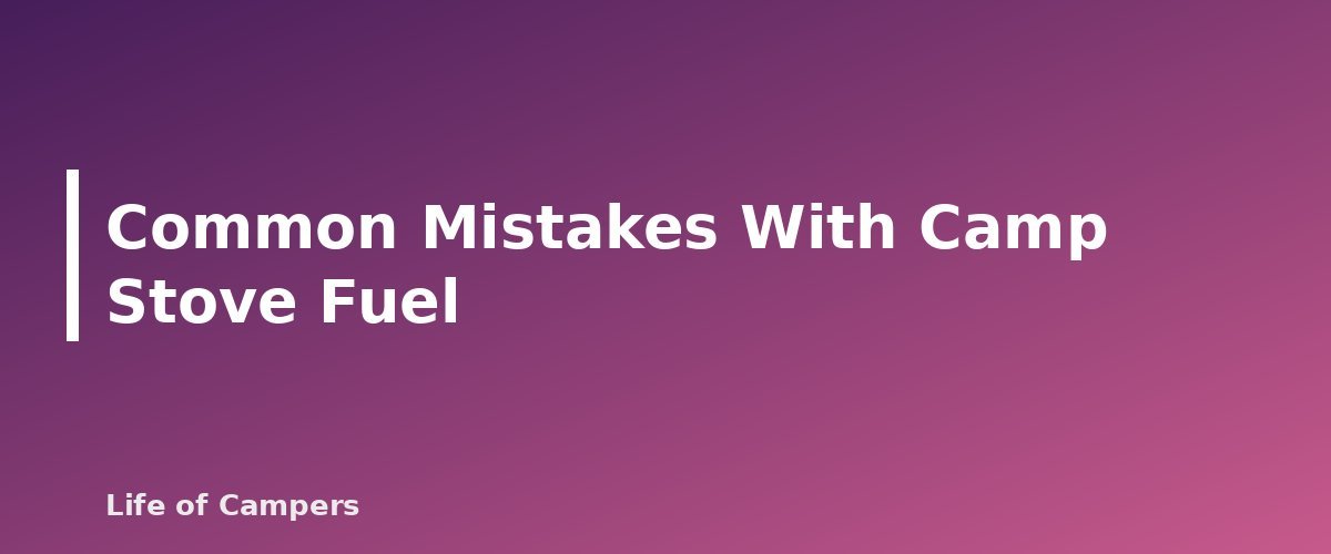 Common Mistakes With Camp Stove Fuel - section banner for Camping Stove Fuel Types Compared