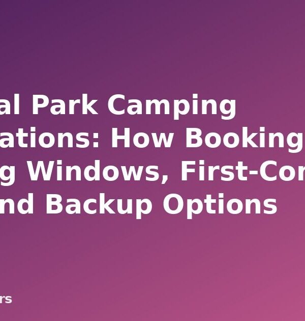 National Park Camping Reservations: How Booking Works, Booking Windows, First-Come Sites and Backup Options - featured image